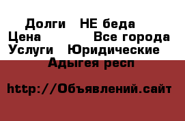 Долги - НЕ беда ! › Цена ­ 1 000 - Все города Услуги » Юридические   . Адыгея респ.